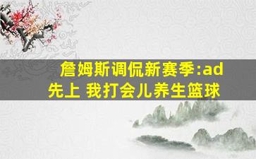 詹姆斯调侃新赛季:ad先上 我打会儿养生篮球